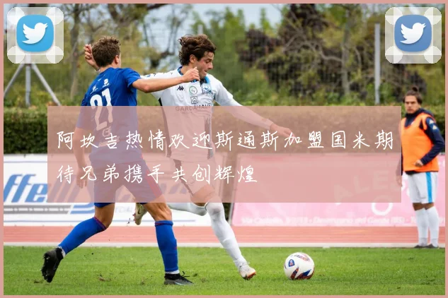 阿坎吉热情欢迎斯通斯加盟国米期待兄弟携手共创辉煌