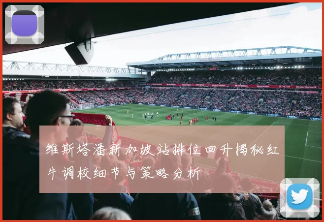 维斯塔潘新加坡站排位回升揭秘红牛调校细节与策略分析
