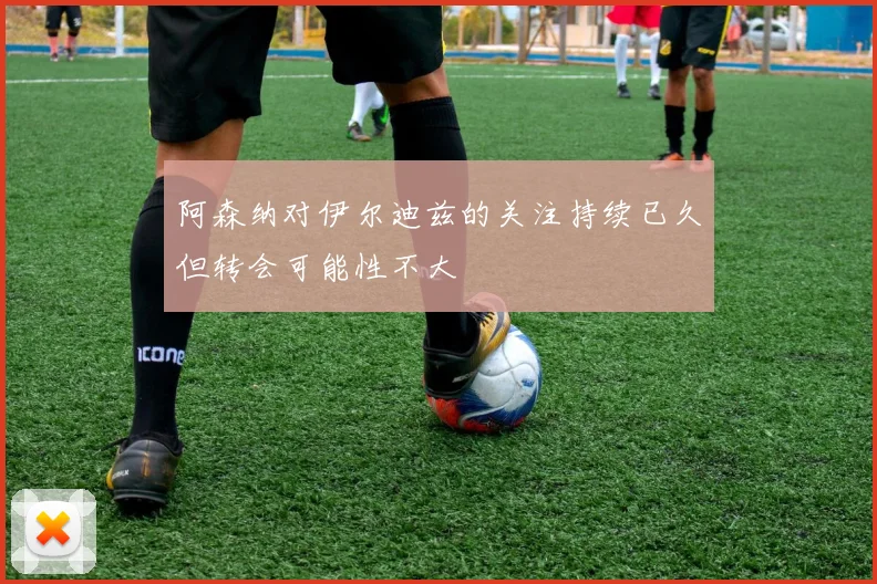 阿森纳对伊尔迪兹的关注持续已久但转会可能性不大