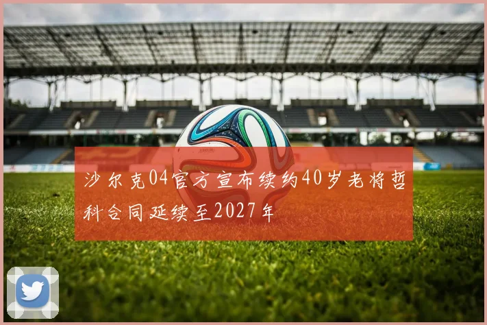 沙尔克04官方宣布续约40岁老将哲科合同延续至2027年