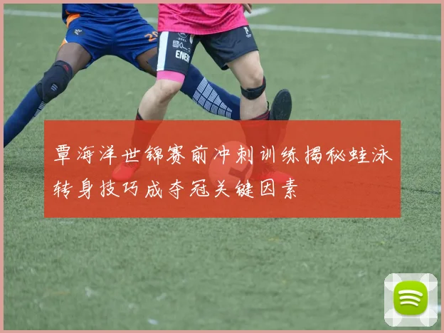 覃海洋世锦赛前冲刺训练揭秘蛙泳转身技巧成夺冠关键因素