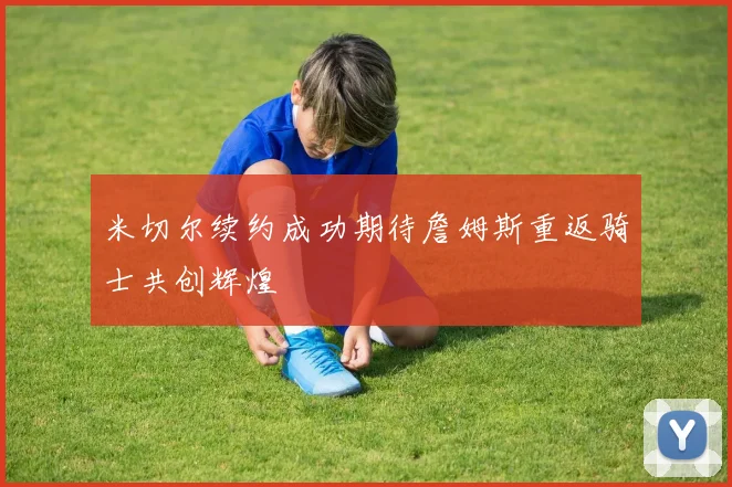 米切尔续约成功期待詹姆斯重返骑士共创辉煌