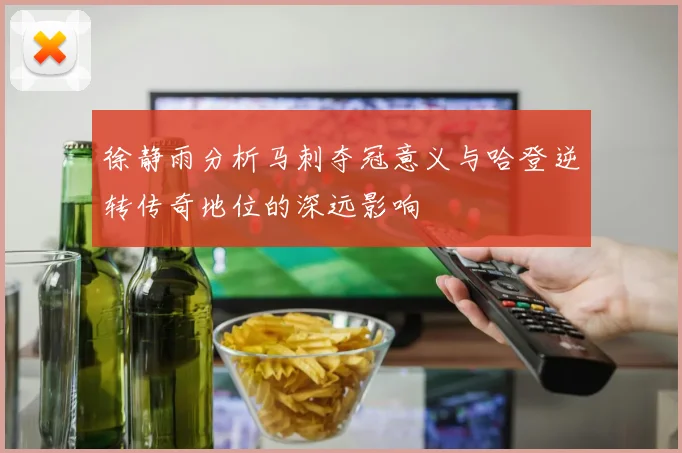 徐静雨分析马刺夺冠意义与哈登逆转传奇地位的深远影响