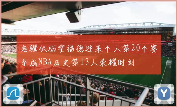 老骥伏枥霍福德迎来个人第20个赛季成NBA历史第13人荣耀时刻