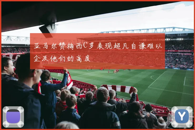 亚马尔赞梅西C罗表现超凡自谦难以企及他们的高度