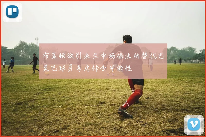 布莱顿欲引米兰中场福法纳替代巴莱巴球员考虑转会可能性