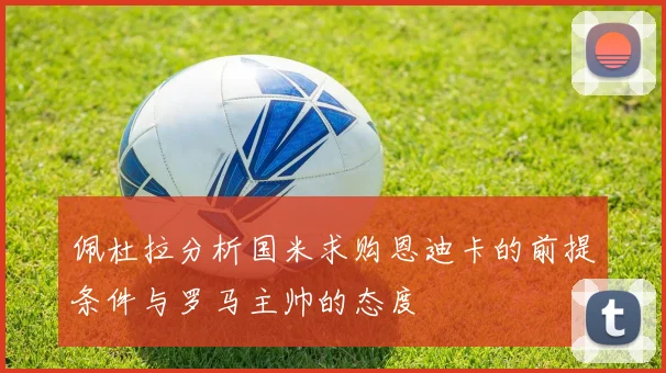 佩杜拉分析国米求购恩迪卡的前提条件与罗马主帅的态度