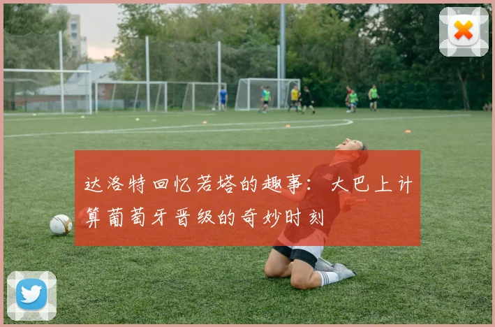 达洛特回忆若塔的趣事：大巴上计算葡萄牙晋级的奇妙时刻