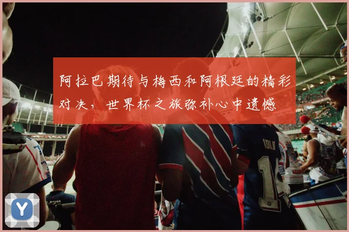 阿拉巴期待与梅西和阿根廷的精彩对决，世界杯之旅弥补心中遗憾