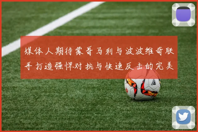 媒体人期待蒙哥马利与波波维奇联手打造强悍对抗与快速反击的完美结合