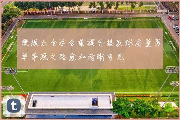 樊振东全运会前提升接发球质量男单争冠之路愈加清晰可见