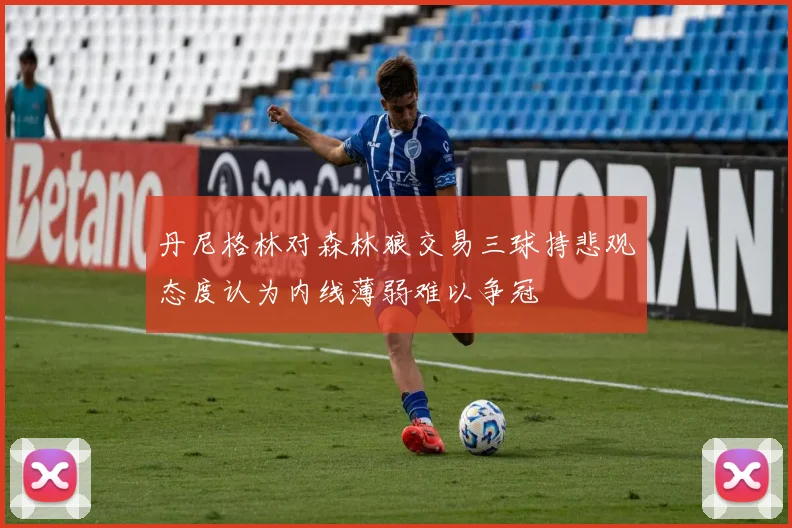丹尼格林对森林狼交易三球持悲观态度认为内线薄弱难以争冠