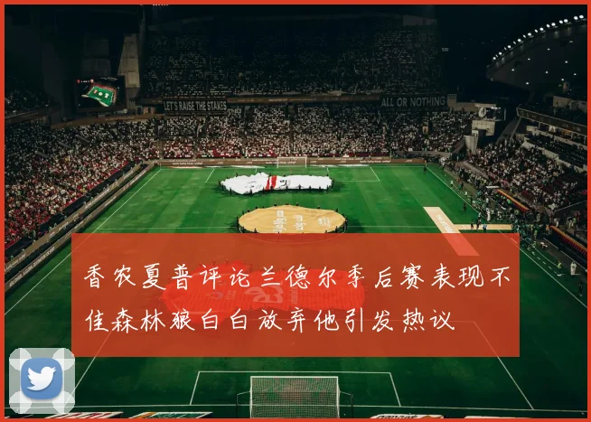 香农夏普评论兰德尔季后赛表现不佳森林狼白白放弃他引发热议
