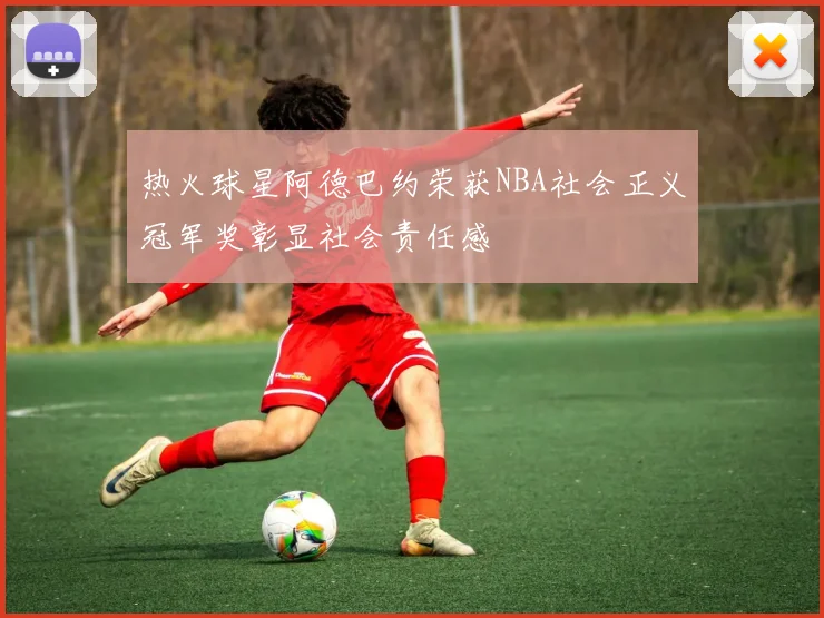热火球星阿德巴约荣获NBA社会正义冠军奖彰显社会责任感