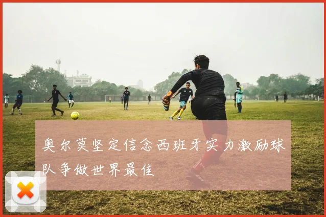 奥尔莫坚定信念西班牙实力激励球队争做世界最佳