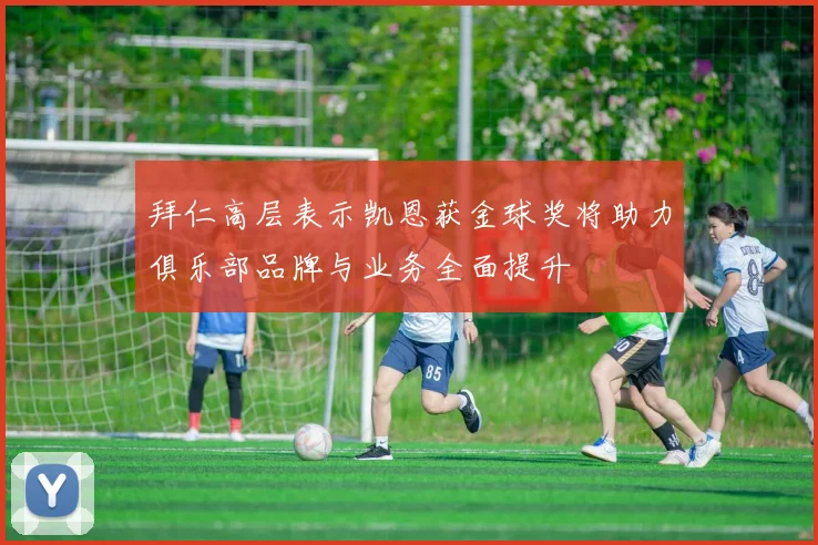 拜仁高层表示凯恩获金球奖将助力俱乐部品牌与业务全面提升