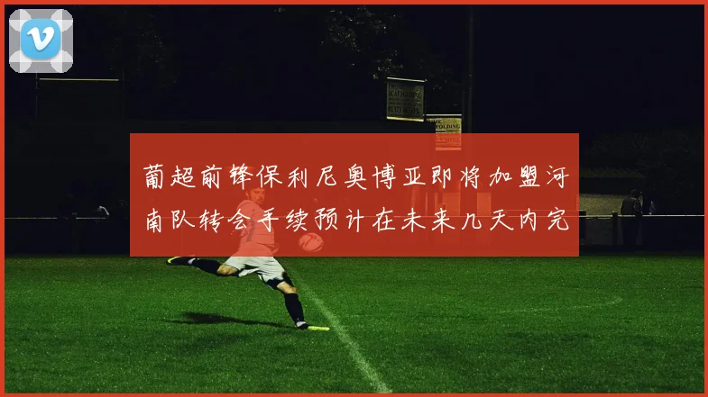 葡超前锋保利尼奥博亚即将加盟河南队转会手续预计在未来几天内完成