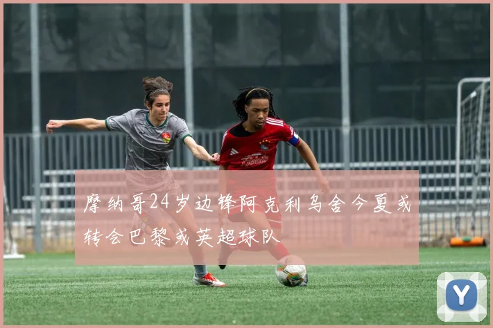 摩纳哥24岁边锋阿克利乌舍今夏或转会巴黎或英超球队