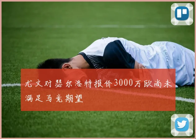 尤文对瑟尔洛特报价3000万欧尚未满足马竞期望