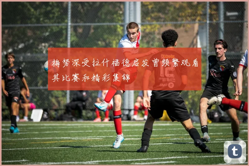 梅努深受拉什福德启发曾频繁观看其比赛和精彩集锦