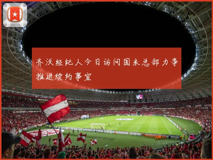 齐沃经纪人今日访问国米总部力争推进续约事宜