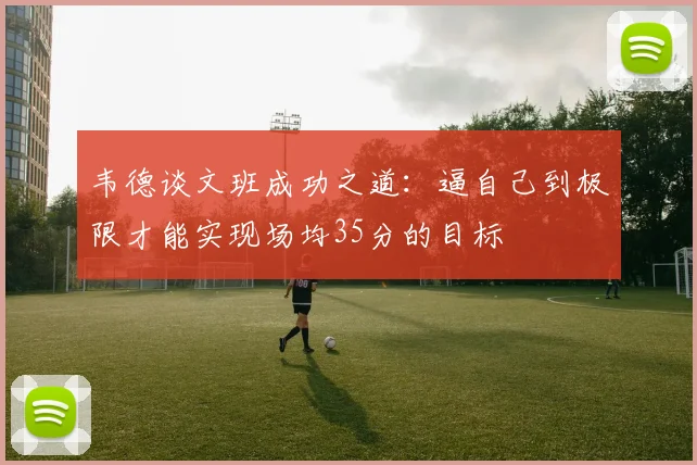 韦德谈文班成功之道：逼自己到极限才能实现场均35分的目标