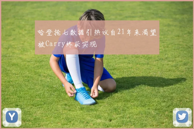 哈登抢七数据引热议自21年来渴望被Carry终获实现