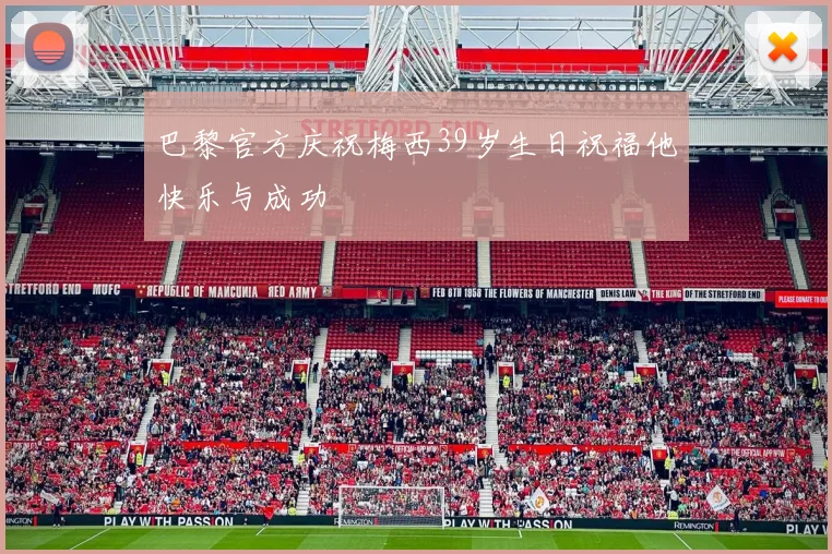 巴黎官方庆祝梅西39岁生日祝福他快乐与成功