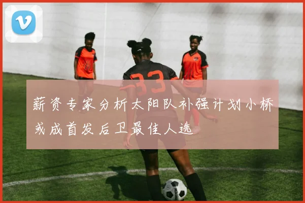 薪资专家分析太阳队补强计划小桥或成首发后卫最佳人选